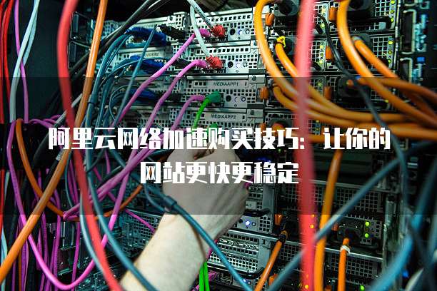 阿里云网络加速购买技巧：让你的网站更快更稳定