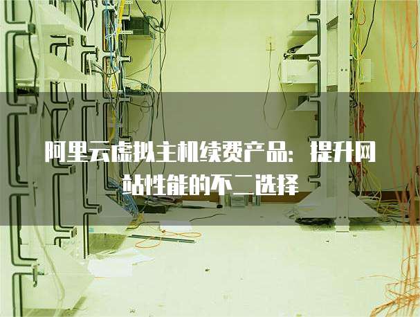 阿里云虚拟主机续费产品:提升网站性能的不二选择
