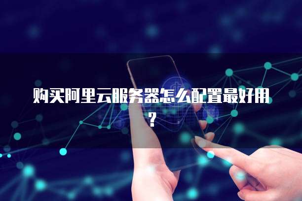 购买阿里云服务器怎么配置最好用?