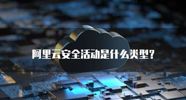 阿里云安全活动是什么类型?