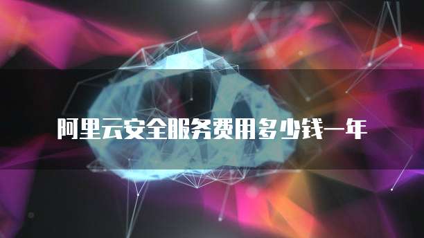 阿里云安全服务费用多少钱一年