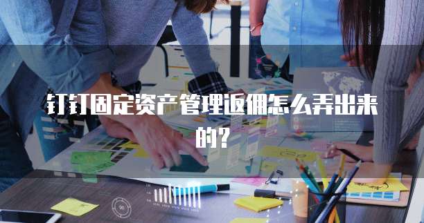 钉钉固定资产管理返佣怎么弄出来的?