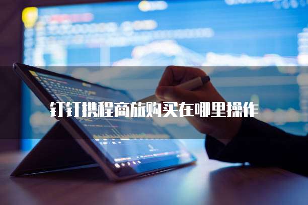 钉钉携程商旅购买在哪里操作