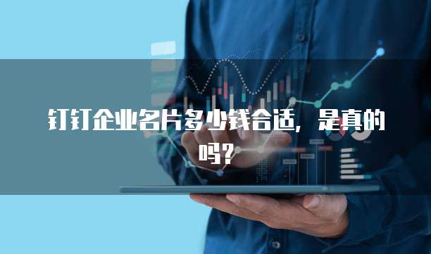 钉钉企业名片多少钱合适,是真的吗?