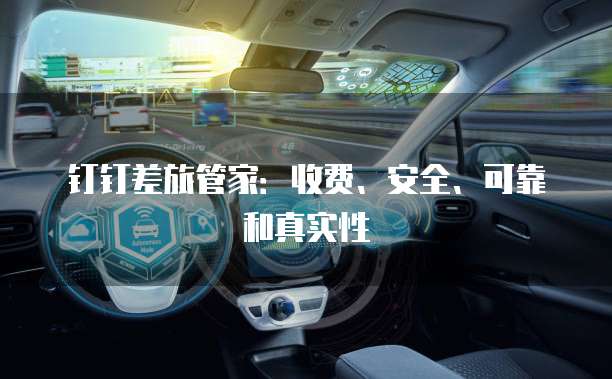 钉钉差旅管家:收费、安全、可靠和真实性