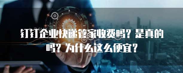 钉钉企业快递管家收费吗?是真的吗?为什么这么便宜?