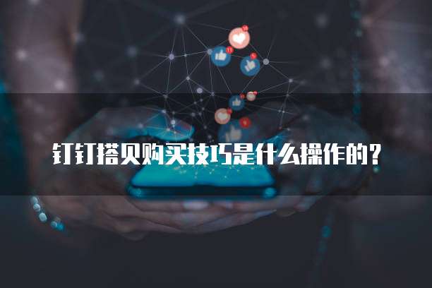 钉钉搭贝购买技巧是什么操作的?
