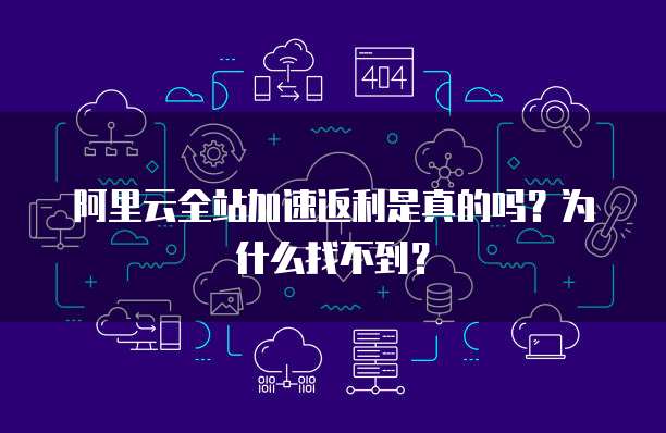 阿里云全站加速返利是真的吗?为什么找不到?