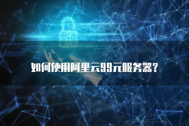 如何使用阿里云99元服务器?