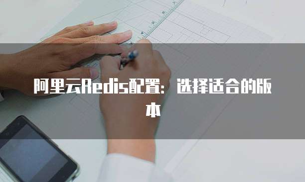 阿里云Redis配置:选择适合的版本