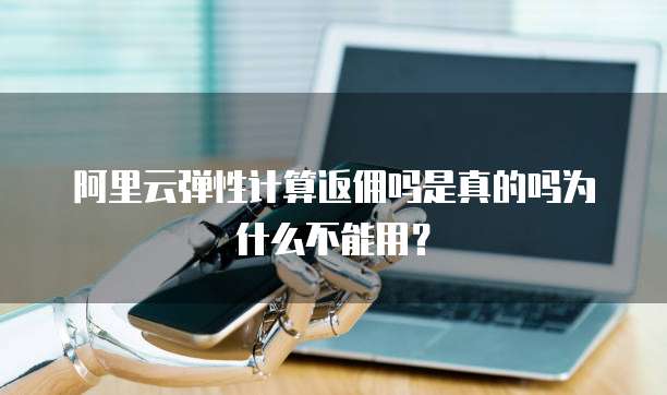 阿里云弹性计算返佣吗是真的吗为什么不能用?