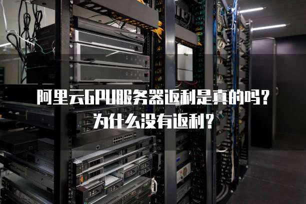 阿里云GPU服务器返利是真的吗？为什么没有返利？