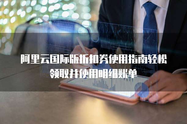 阿里云国际版折扣券使用指南轻松领取并使用明细账单