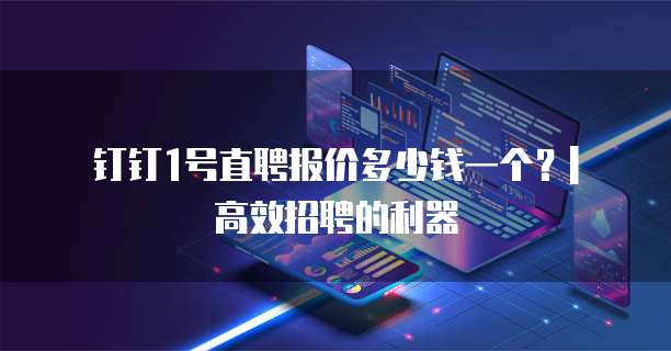 钉钉1号直聘报价多少钱一个?| 高效招聘的利器
