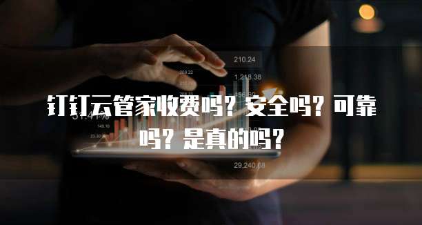 钉钉云管家收费吗?安全吗?可靠吗?是真的吗?