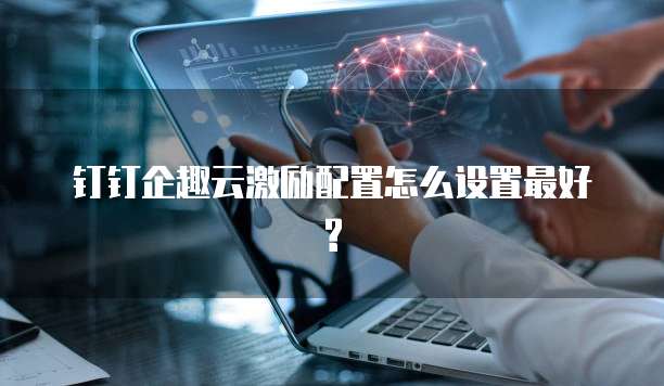 钉钉企趣云激励配置怎么设置最好?