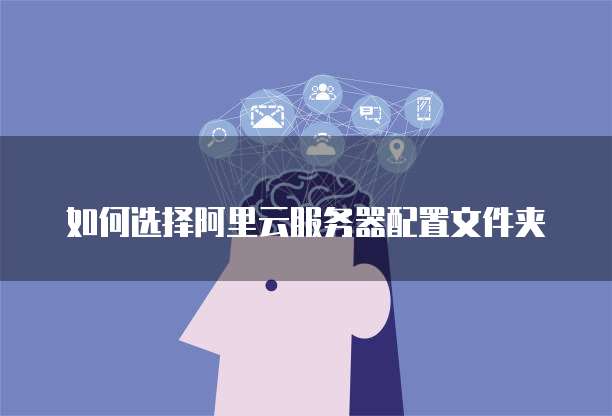 如何选择阿里云服务器配置文件夹