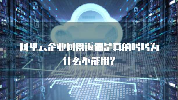阿里云企业网盘返佣是真的吗吗为什么不能用?