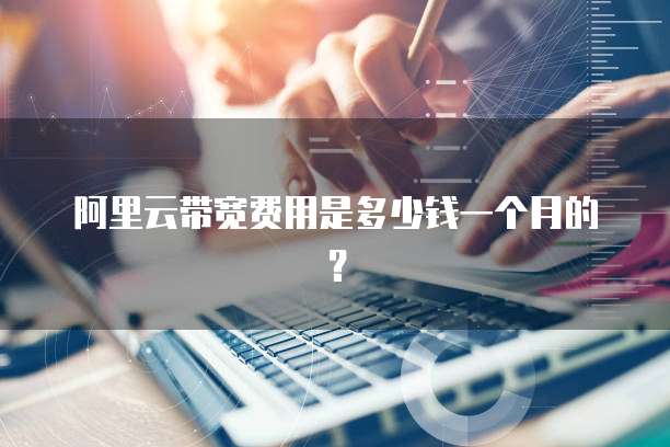 阿里云带宽费用是多少钱一个月的?