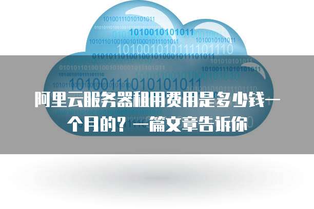 阿里云服务器租用费用是多少钱一个月的?一篇文章告诉你