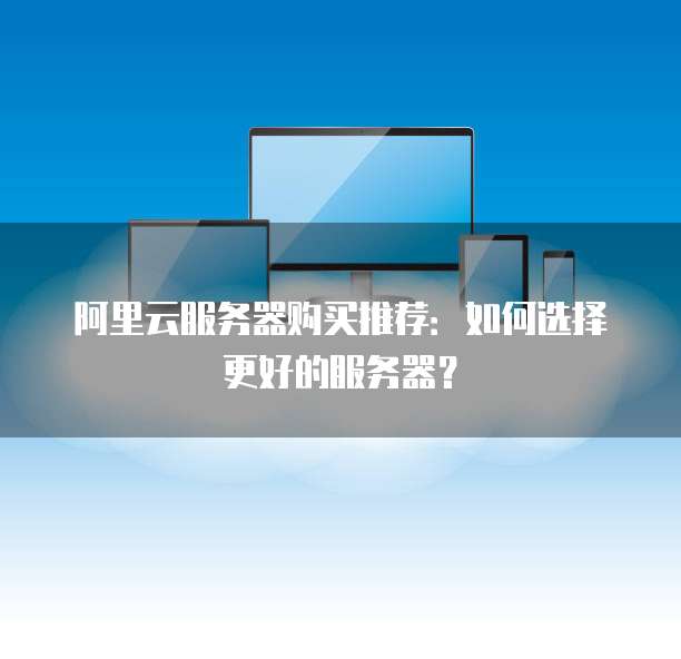 阿里云服务器购买推荐:如何选择更好的服务器?