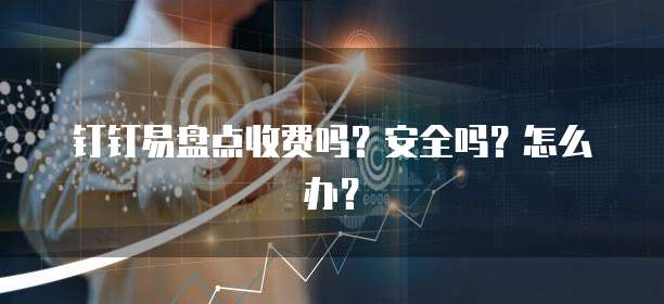 钉钉易盘点收费吗?安全吗?怎么办?