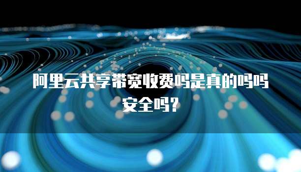 阿里云共享带宽收费吗是真的吗吗安全吗?