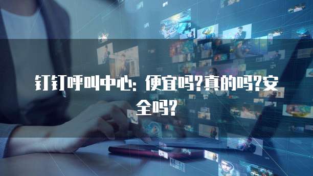 钉钉呼叫中心: 便宜吗?真的吗?安全吗?
