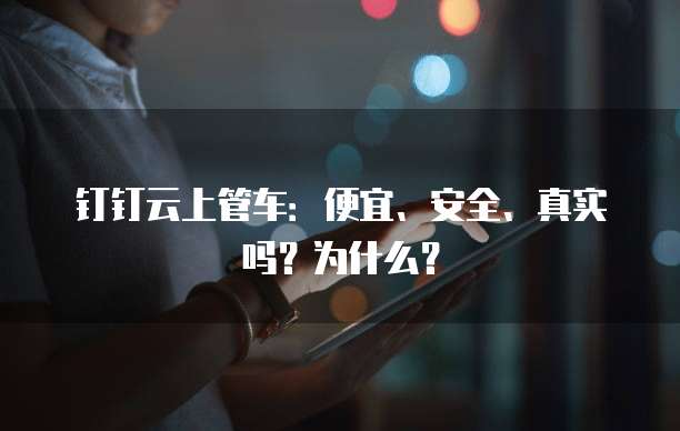 钉钉云上管车:便宜、安全、真实吗?为什么?