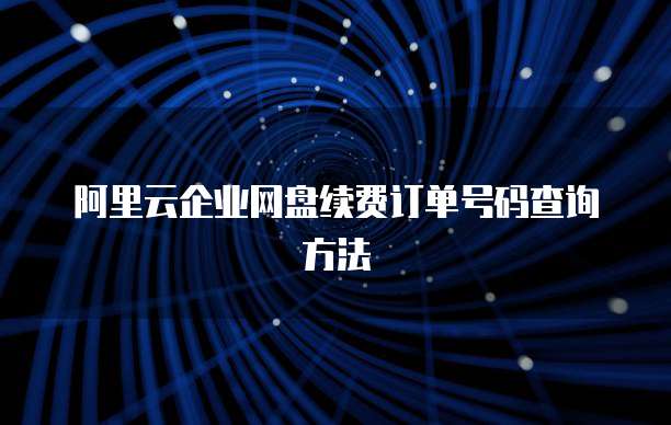 阿里云企业网盘续费订单号码查询方法
