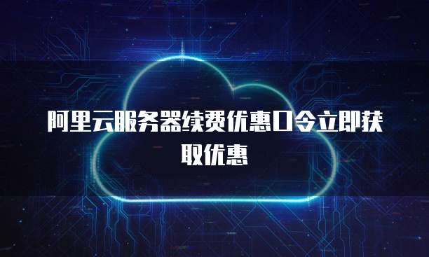 阿里云服务器续费优惠口令立即获取优惠