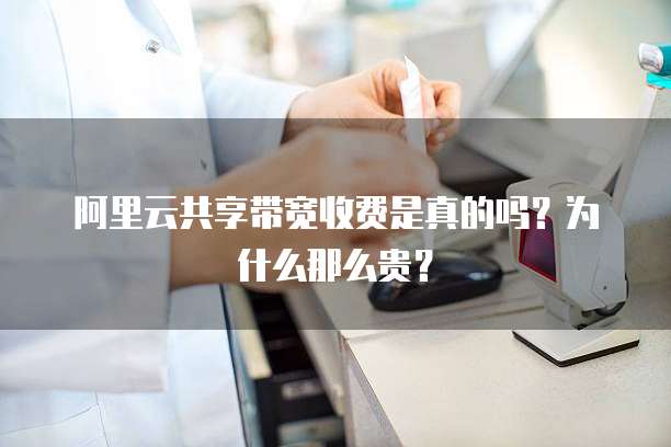 阿里云共享带宽收费是真的吗?为什么那么贵?