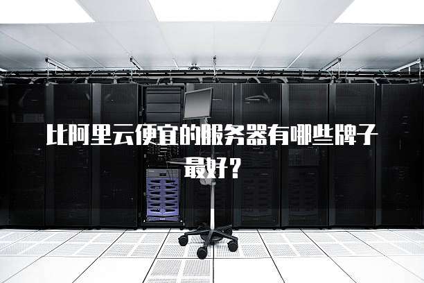 比阿里云便宜的服务器有哪些牌子最好?
