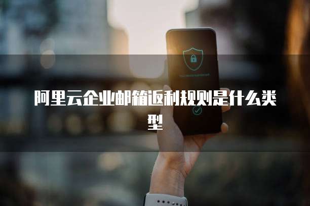 阿里云企业邮箱返利规则是什么类型