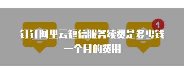 钉钉阿里云短信服务续费是多少钱一个月的费用