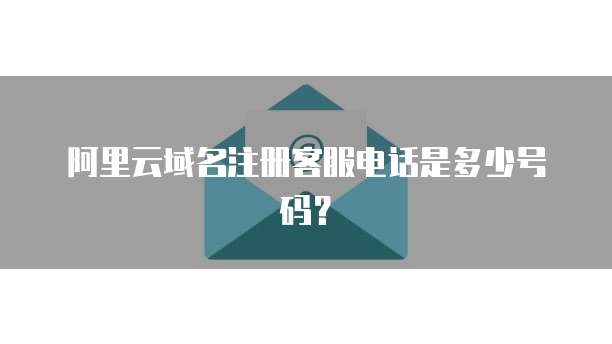 阿里云域名注册客服电话是多少号码?