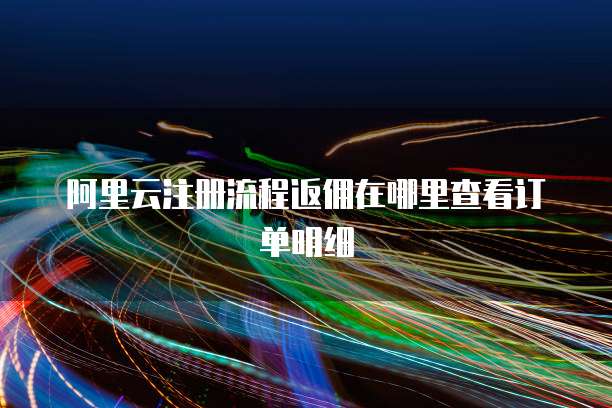 阿里云注册流程返佣在哪里查看订单明细