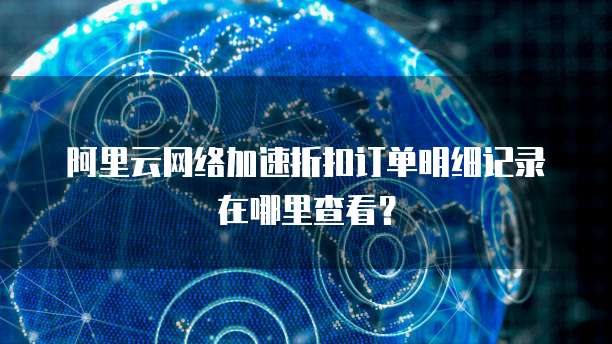 阿里云网络加速折扣订单明细记录在哪里查看?