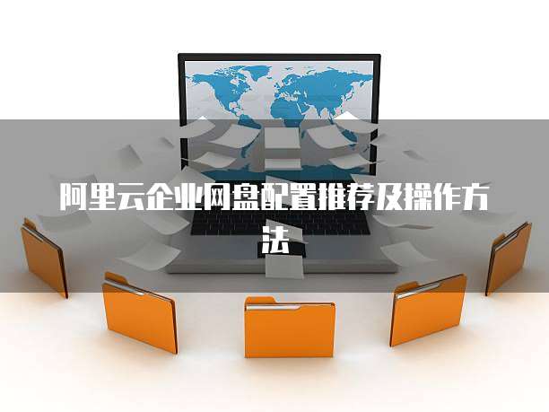 阿里云企业网盘配置推荐及操作方法