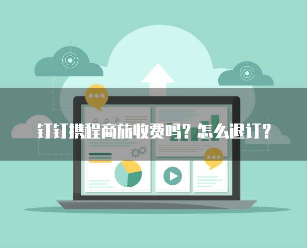 钉钉携程商旅收费吗?怎么退订?