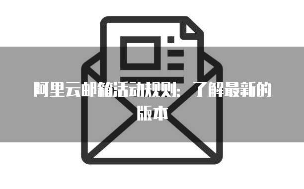 阿里云邮箱活动规则：了解最新的版本