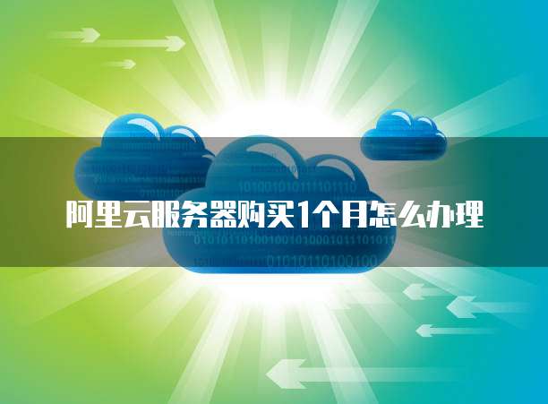 阿里云服务器购买1个月怎么办理