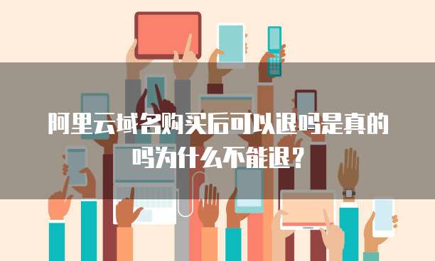 阿里云域名购买后可以退吗是真的吗为什么不能退?