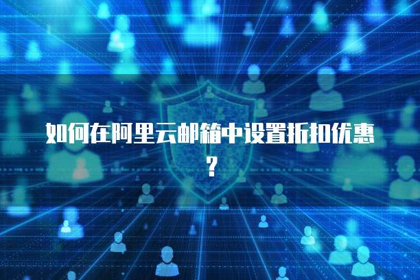 如何在阿里云邮箱中设置折扣优惠?