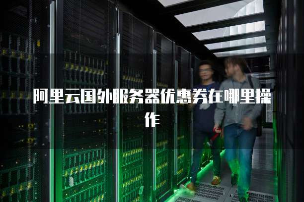 阿里云国外服务器优惠券在哪里操作
