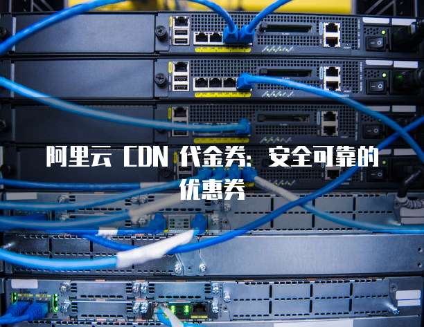 阿里云 CDN 代金券:安全可靠的优惠券