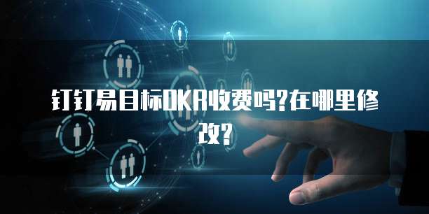 钉钉易目标OKR收费吗?在哪里修改?
