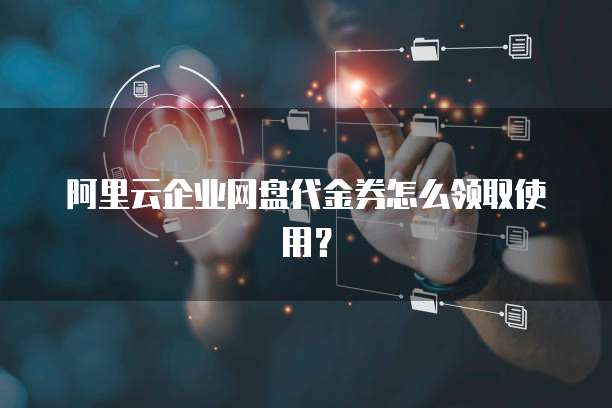 阿里云企业网盘代金券怎么领取使用?