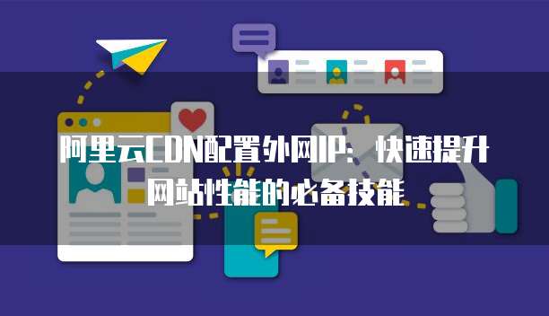 阿里云CDN配置外网IP:快速提升网站性能的必备技能