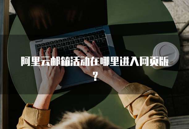 阿里云邮箱活动在哪里进入网页版?